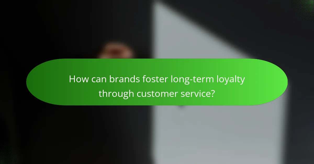 How can brands foster long-term loyalty through customer service?