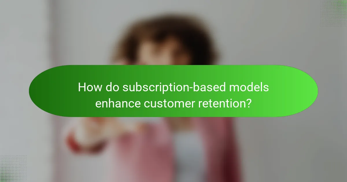 How do subscription-based models enhance customer retention?